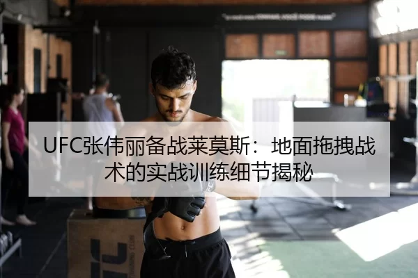 UFC张伟丽备战莱莫斯：地面拖拽战术的实战训练细节揭秘