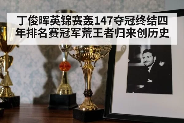 丁俊晖英锦赛轰147夺冠终结四年排名赛冠军荒王者归来创历史