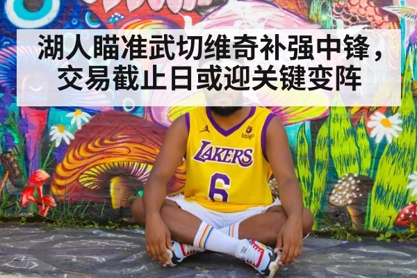 湖人瞄准武切维奇补强中锋，交易截止日或迎关键变阵