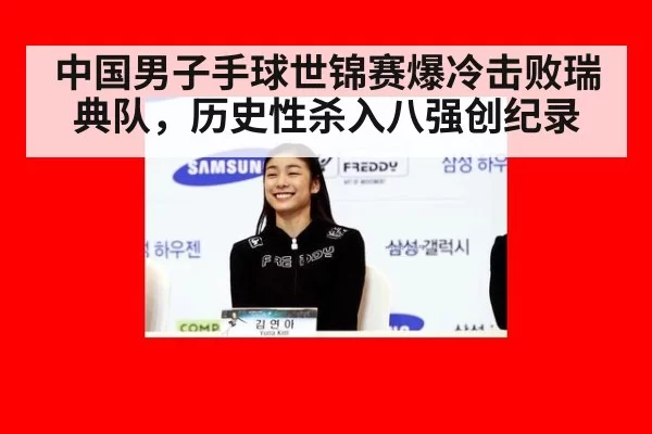 中国男子手球世锦赛爆冷击败瑞典队，历史性杀入八强创纪录