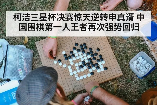 柯洁三星杯决赛惊天逆转申真谞 中国围棋第一人王者再次强势回归