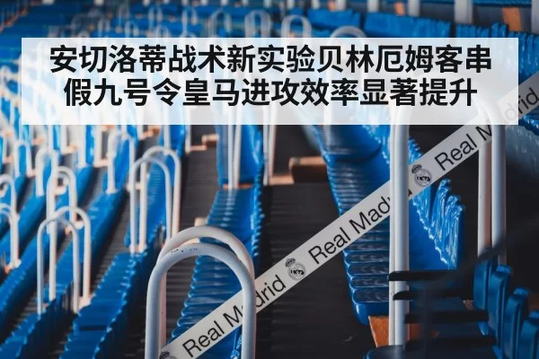 安切洛蒂战术新实验贝林厄姆客串假九号令皇马进攻效率显著提升