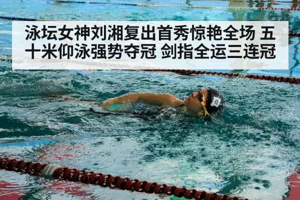 泳坛女神刘湘复出首秀惊艳全场 五十米仰泳强势夺冠 剑指全运三连冠