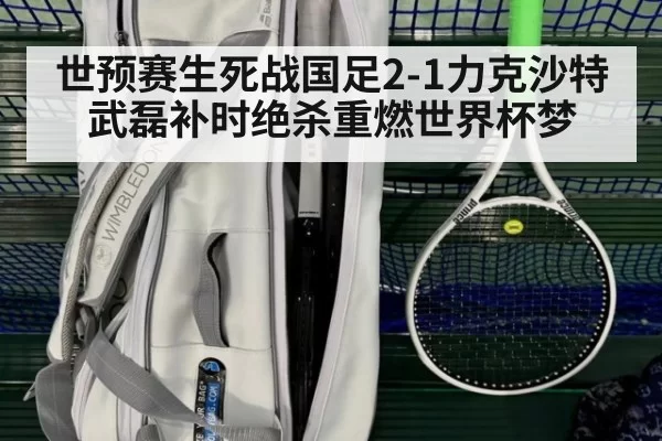 世预赛生死战国足2-1力克沙特 武磊补时绝杀重燃世界杯梦