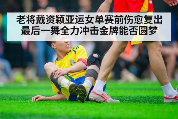 老将戴资颖亚运女单赛前伤愈复出 最后一舞全力冲击金牌能否圆梦