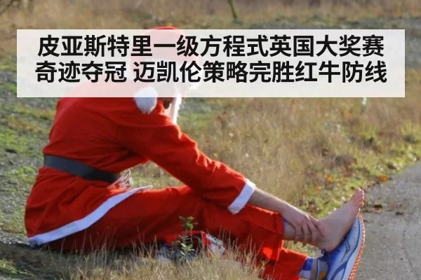 皮亚斯特里一级方程式英国大奖赛奇迹夺冠 迈凯伦策略完胜红牛防线