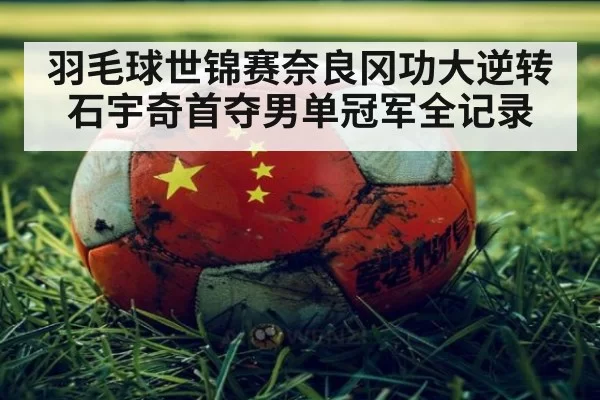 羽毛球世锦赛奈良冈功大逆转石宇奇首夺男单冠军全记录