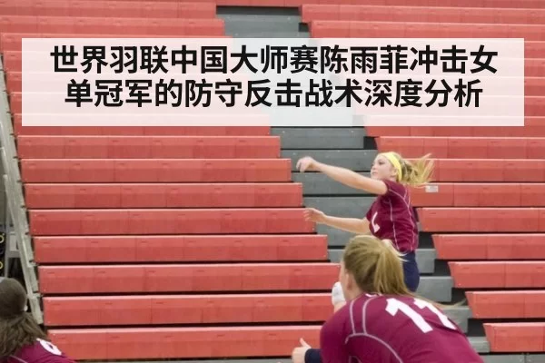 世界羽联中国大师赛陈雨菲冲击女单冠军的防守反击战术深度分析