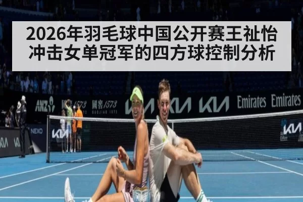 2026年羽毛球中国公开赛王祉怡冲击女单冠军的四方球控制分析